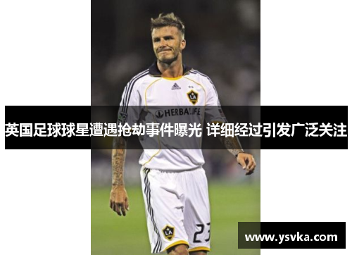 英国足球球星遭遇抢劫事件曝光 详细经过引发广泛关注
