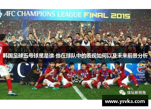 韩国足球五号球星是谁 他在球队中的表现如何以及未来前景分析