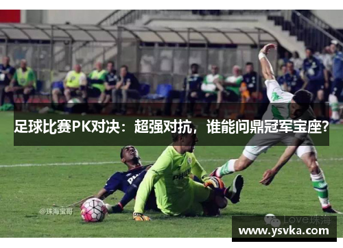 足球比赛PK对决：超强对抗，谁能问鼎冠军宝座？