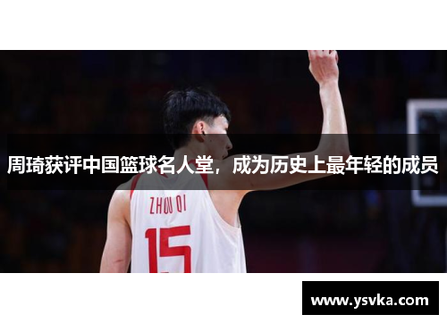 周琦获评中国篮球名人堂，成为历史上最年轻的成员